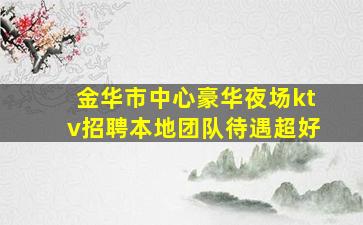 金华市中心豪华夜场ktv招聘本地团队待遇超好